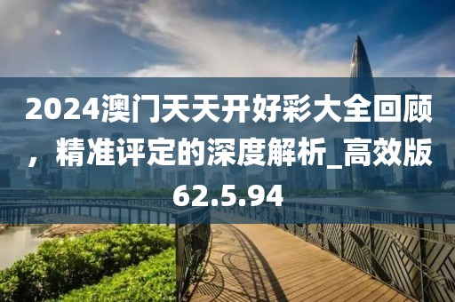 2024澳門天天開好彩大全回顧，精準(zhǔn)評(píng)定的深度解析_高效版62.5.94