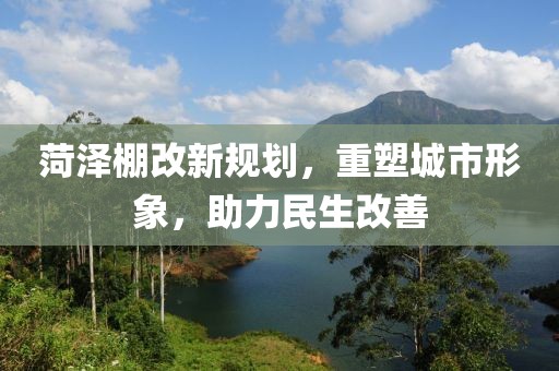 菏澤棚改新規(guī)劃，重塑城市形象，助力民生改善