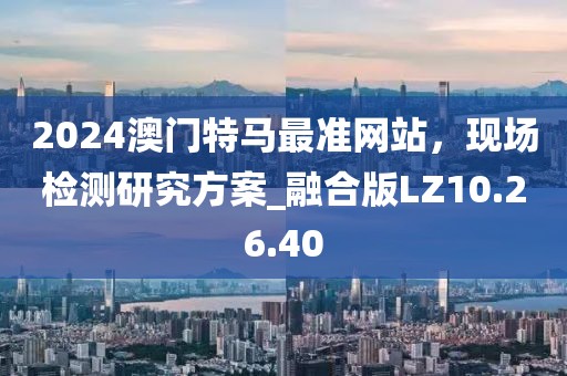 2024澳門特馬最準(zhǔn)網(wǎng)站，現(xiàn)場(chǎng)檢測(cè)研究方案_融合版LZ10.26.40