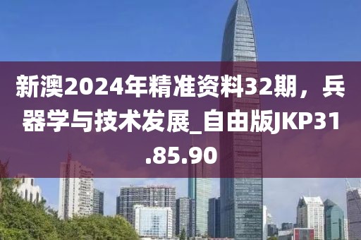 新澳2024年精準(zhǔn)資料32期，兵器學(xué)與技術(shù)發(fā)展_自由版JKP31.85.90