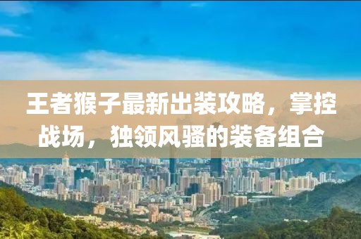 王者猴子最新出裝攻略，掌控戰(zhàn)場，獨領(lǐng)風(fēng)騷的裝備組合