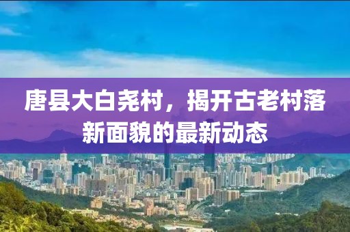唐縣大白堯村，揭開古老村落新面貌的最新動態(tài)