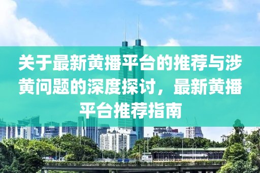 關(guān)于最新黃播平臺的推薦與涉黃問題的深度探討，最新黃播平臺推薦指南