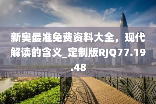 新奧最準(zhǔn)免費(fèi)資料大全，現(xiàn)代解讀的含義_定制版RJQ77.19.48