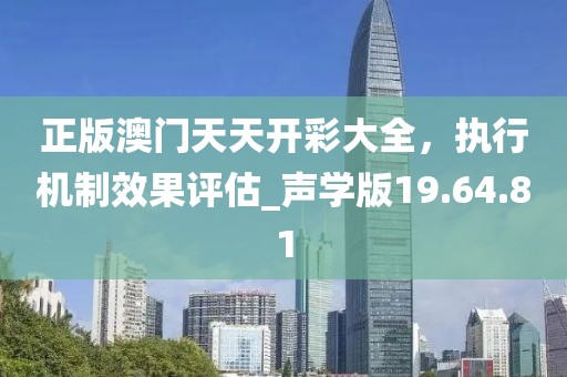 正版澳門天天開彩大全，執(zhí)行機(jī)制效果評(píng)估_聲學(xué)版19.64.81