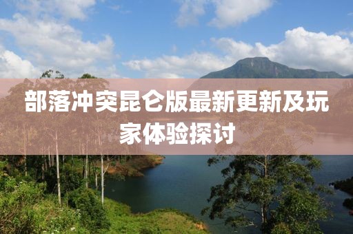 部落沖突昆侖版最新更新及玩家體驗(yàn)探討