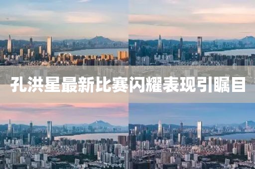 孔洪星最新比賽閃耀表現引矚目