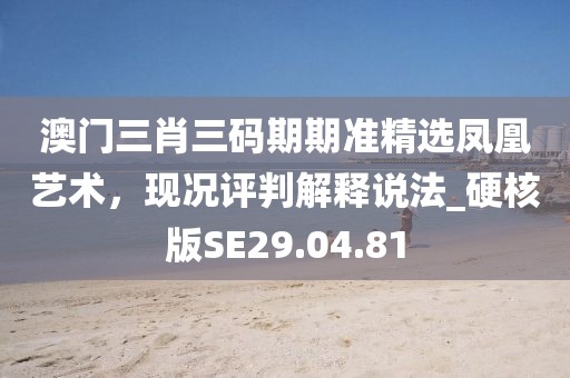 澳門三肖三碼期期準(zhǔn)精選鳳凰藝術(shù)，現(xiàn)況評(píng)判解釋說法_硬核版SE29.04.81