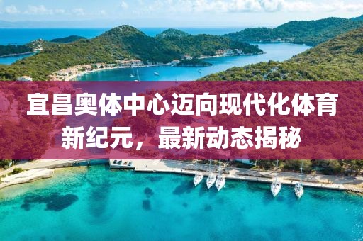 宜昌奧體中心邁向現(xiàn)代化體育新紀元，最新動態(tài)揭秘