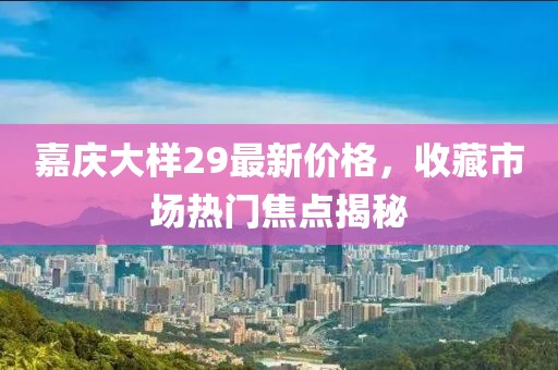 嘉慶大樣29最新價格，收藏市場熱門焦點揭秘