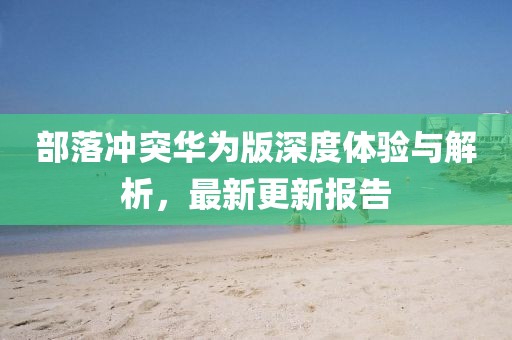 部落沖突華為版深度體驗(yàn)與解析，最新更新報(bào)告