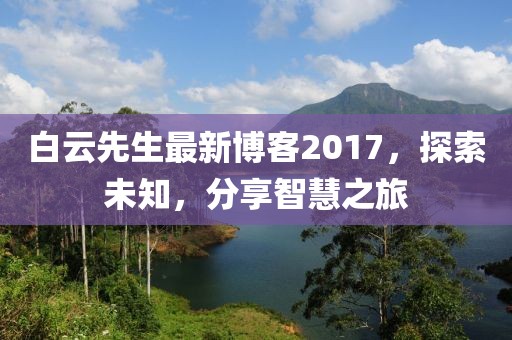 白云先生最新博客2017，探索未知，分享智慧之旅