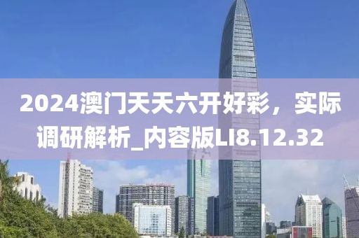 2024澳門天天六開好彩，實際調(diào)研解析_內(nèi)容版LI8.12.32