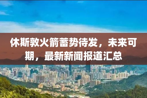 休斯敦火箭蓄勢(shì)待發(fā)，未來可期，最新新聞報(bào)道匯總