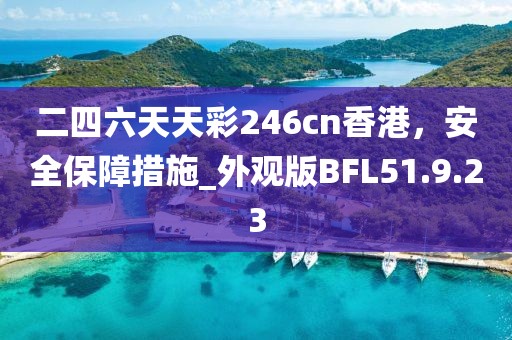 二四六天天彩246cn香港，安全保障措施_外觀版BFL51.9.23