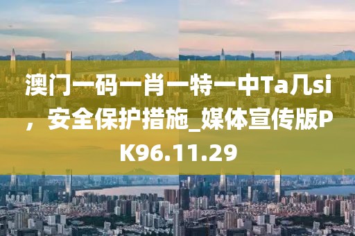 澳門一碼一肖一特一中Ta幾si，安全保護(hù)措施_媒體宣傳版PK96.11.29