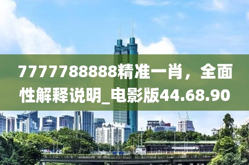 7777788888精準(zhǔn)一肖，全面性解釋說(shuō)明_電影版44.68.90