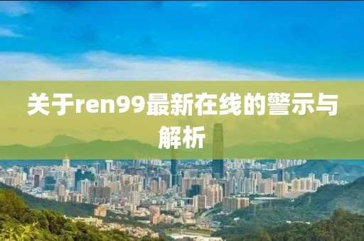 關(guān)于ren99最新在線的警示與解析