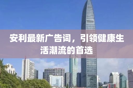 安利最新廣告詞，引領(lǐng)健康生活潮流的首選