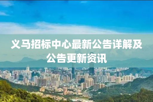 義馬招標(biāo)中心最新公告詳解及公告更新資訊