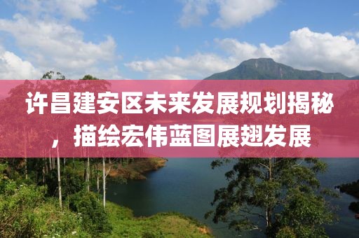 許昌建安區(qū)未來發(fā)展規(guī)劃揭秘，描繪宏偉藍圖展翅發(fā)展