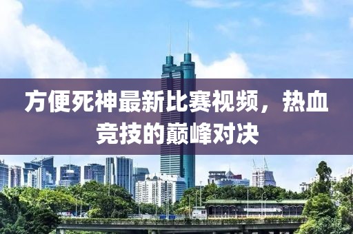 方便死神最新比賽視頻，熱血競技的巔峰對決