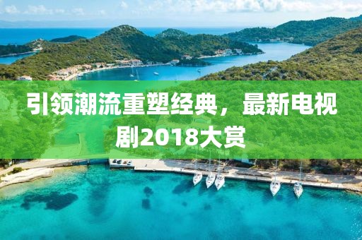 引領(lǐng)潮流重塑經(jīng)典，最新電視劇2018大賞
