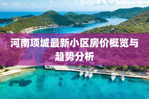 河南項城最新小區(qū)房價概覽與趨勢分析