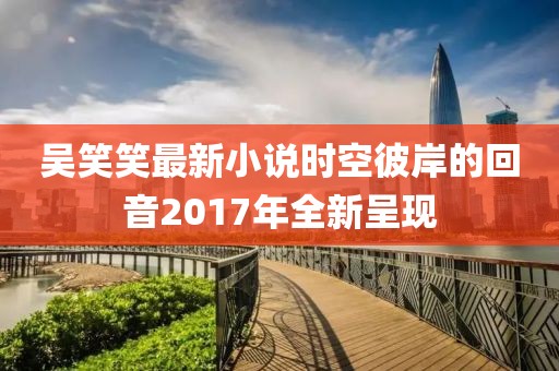 吳笑笑最新小說時空彼岸的回音2017年全新呈現