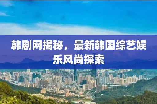 韓劇網(wǎng)揭秘，最新韓國綜藝娛樂風尚探索