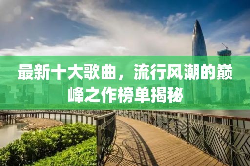 最新十大歌曲，流行風(fēng)潮的巔峰之作榜單揭秘