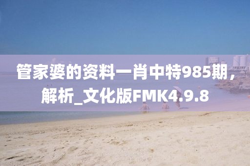 管家婆的資料一肖中特985期，解析_文化版FMK4.9.8