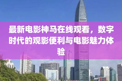 最新電影神馬在線觀看，數(shù)字時(shí)代的觀影便利與電影魅力體驗(yàn)