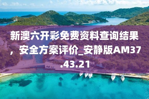 新澳六開(kāi)彩免費(fèi)資料查詢結(jié)果，安全方案評(píng)價(jià)_安靜版AM37.43.21