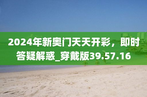 2024年新奧門(mén)天天開(kāi)彩，即時(shí)答疑解惑_穿戴版39.57.16