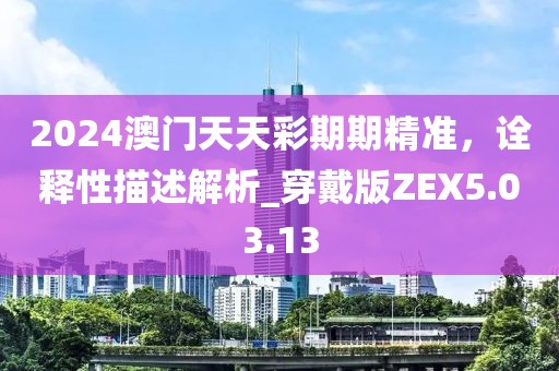 2024澳門天天彩期期精準(zhǔn)，詮釋性描述解析_穿戴版ZEX5.03.13