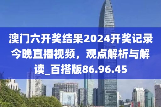 澳門六開獎結(jié)果2024開獎記錄今晚直播視頻，觀點解析與解讀_百搭版86.96.45