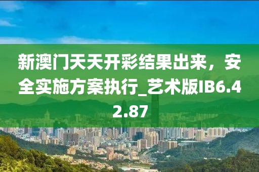 新澳門天天開彩結果出來，安全實施方案執(zhí)行_藝術版IB6.42.87
