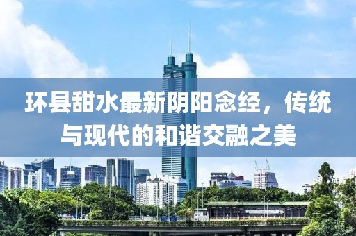 環(huán)縣甜水最新陰陽念經(jīng)，傳統(tǒng)與現(xiàn)代的和諧交融之美
