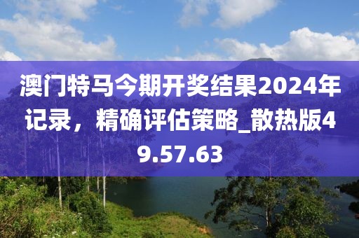 澳門特馬今期開(kāi)獎(jiǎng)結(jié)果2024年記錄，精確評(píng)估策略_散熱版49.57.63