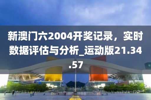 新澳門六2004開獎記錄，實時數(shù)據(jù)評估與分析_運動版21.34.57