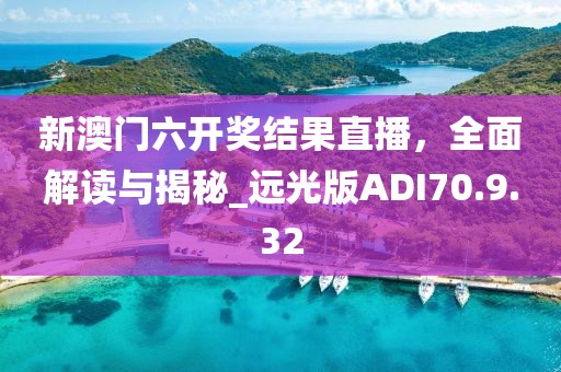 新澳門六開獎結(jié)果直播，全面解讀與揭秘_遠光版ADI70.9.32