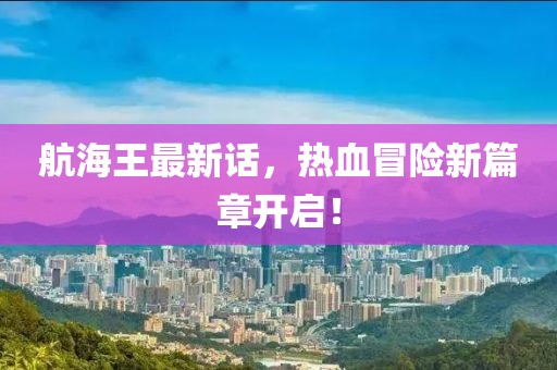 航海王最新話，熱血冒險(xiǎn)新篇章開啟！