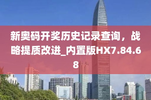 新奧碼開(kāi)獎(jiǎng)歷史記錄查詢，戰(zhàn)略提質(zhì)改進(jìn)_內(nèi)置版HX7.84.68