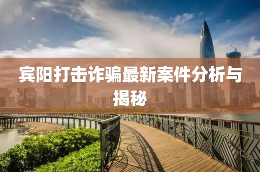 賓陽打擊詐騙最新案件分析與揭秘