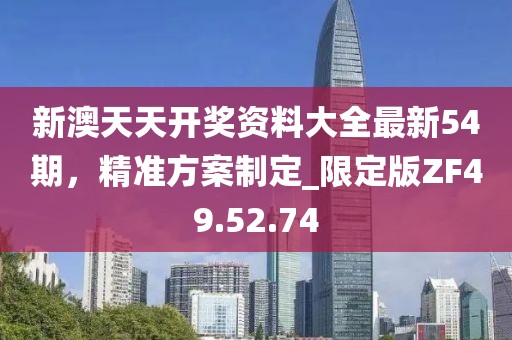 新澳天天開獎資料大全最新54期，精準方案制定_限定版ZF49.52.74