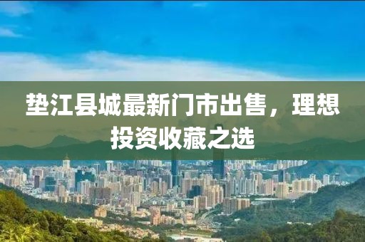 墊江縣城最新門市出售，理想投資收藏之選