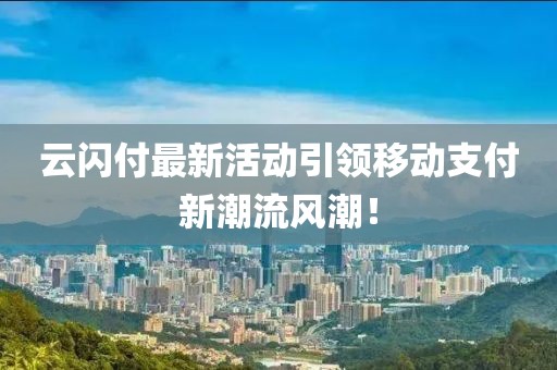 云閃付最新活動引領(lǐng)移動支付新潮流風(fēng)潮！