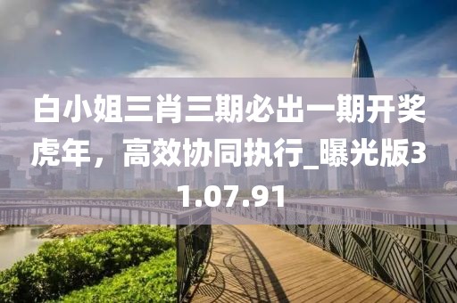 白小姐三肖三期必出一期開獎虎年，高效協(xié)同執(zhí)行_曝光版31.07.91