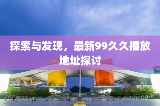 探索與發(fā)現(xiàn)，最新99久久播放地址探討